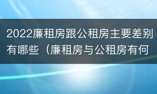 2022廉租房跟公租房主要差别有哪些（廉租房与公租房有何区别）
