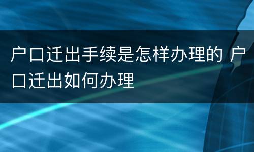户口迁出手续是怎样办理的 户口迁出如何办理