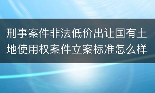 刑事案件非法低价出让国有土地使用权案件立案标准怎么样认定