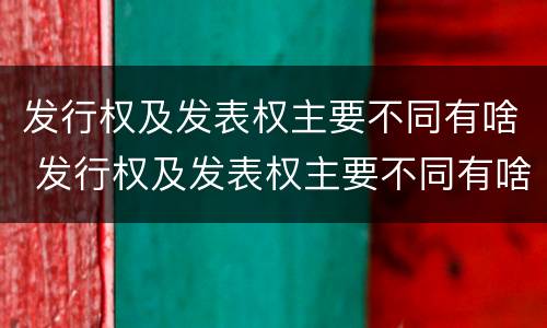 发行权及发表权主要不同有啥 发行权及发表权主要不同有啥差别