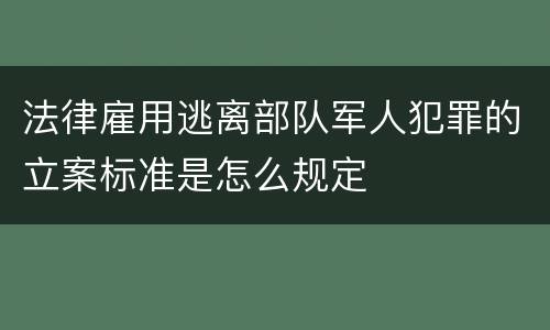法律雇用逃离部队军人犯罪的立案标准是怎么规定