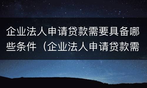 企业法人申请贷款需要具备哪些条件（企业法人申请贷款需要具备哪些条件和条件）
