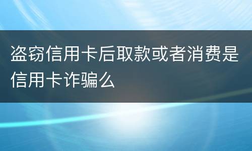 盗窃信用卡后取款或者消费是信用卡诈骗么