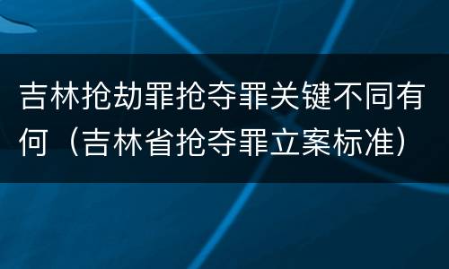 吉林抢劫罪抢夺罪关键不同有何（吉林省抢夺罪立案标准）