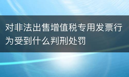 对非法出售增值税专用发票行为受到什么判刑处罚