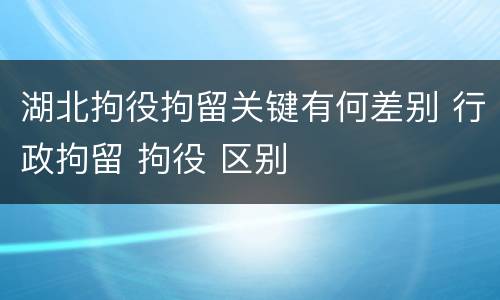 湖北拘役拘留关键有何差别 行政拘留 拘役 区别