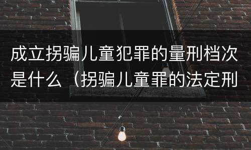 成立拐骗儿童犯罪的量刑档次是什么（拐骗儿童罪的法定刑）
