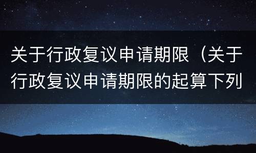 关于行政复议申请期限（关于行政复议申请期限的起算下列哪一项说法是错误的）