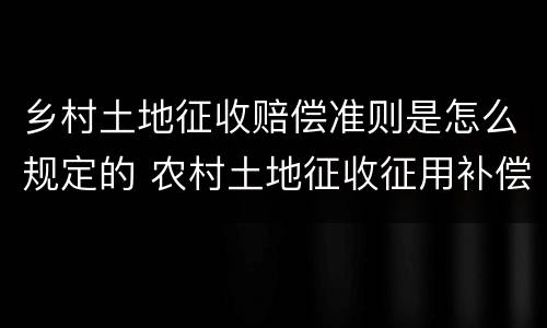 乡村土地征收赔偿准则是怎么规定的 农村土地征收征用补偿条例