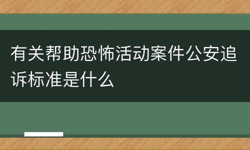 有关帮助恐怖活动案件公安追诉标准是什么