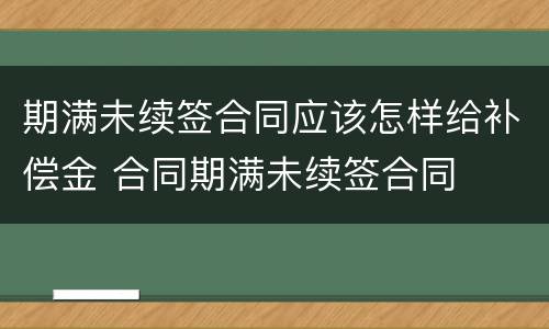 期满未续签合同应该怎样给补偿金 合同期满未续签合同