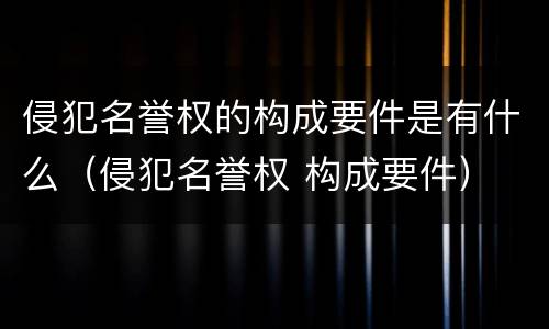 侵犯名誉权的构成要件是有什么（侵犯名誉权 构成要件）