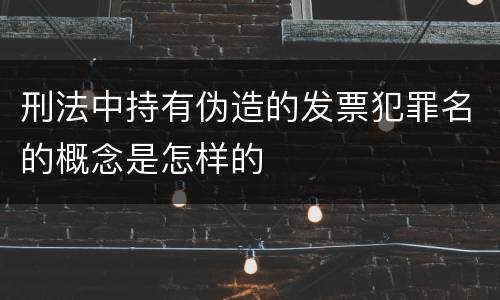 刑法中持有伪造的发票犯罪名的概念是怎样的
