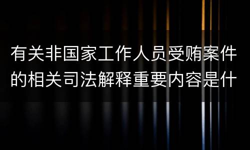 有关非国家工作人员受贿案件的相关司法解释重要内容是什么
