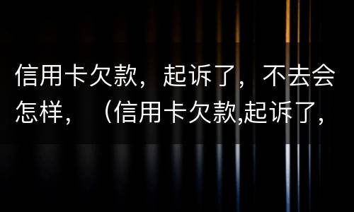 信用卡欠款，起诉了，不去会怎样，（信用卡欠款,起诉了,不去会怎样处理）