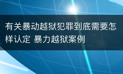 有关暴动越狱犯罪到底需要怎样认定 暴力越狱案例