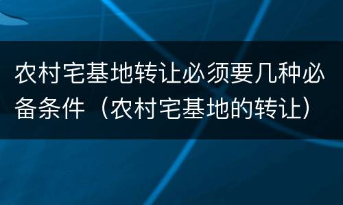 农村宅基地转让必须要几种必备条件（农村宅基地的转让）