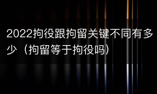 2022拘役跟拘留关键不同有多少（拘留等于拘役吗）