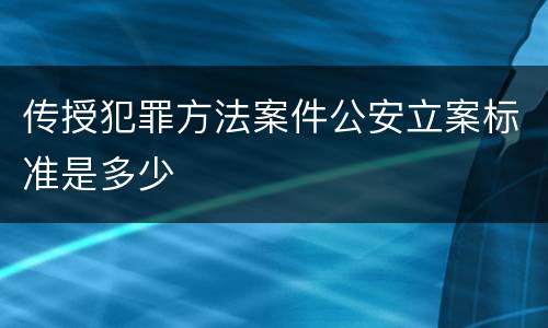 传授犯罪方法案件公安立案标准是多少