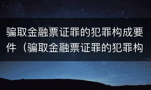 骗取金融票证罪的犯罪构成要件（骗取金融票证罪的犯罪构成要件有哪些）