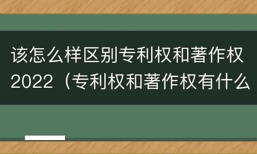 该怎么样区别专利权和著作权2022（专利权和著作权有什么区别）