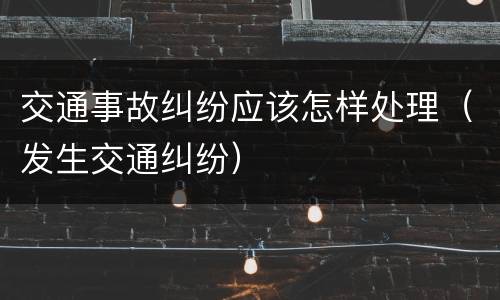 交通事故纠纷应该怎样处理（发生交通纠纷）