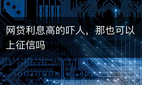 网贷利息高的吓人，那也可以上征信吗
