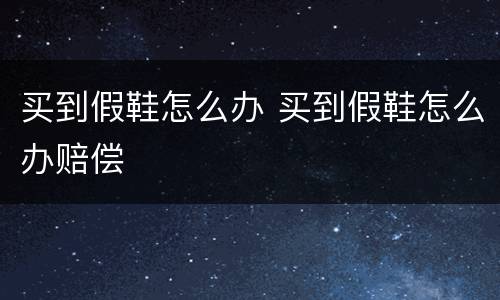 买到假鞋怎么办 买到假鞋怎么办赔偿