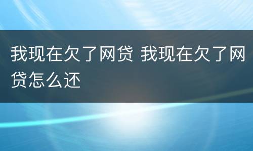 我现在欠了网贷 我现在欠了网贷怎么还