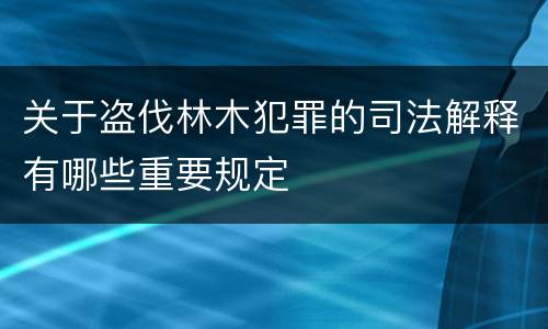 关于盗伐林木犯罪的司法解释有哪些重要规定