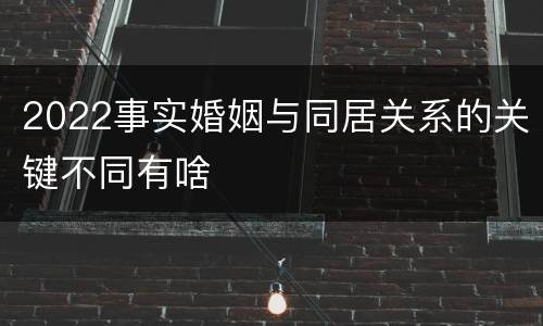 2022事实婚姻与同居关系的关键不同有啥