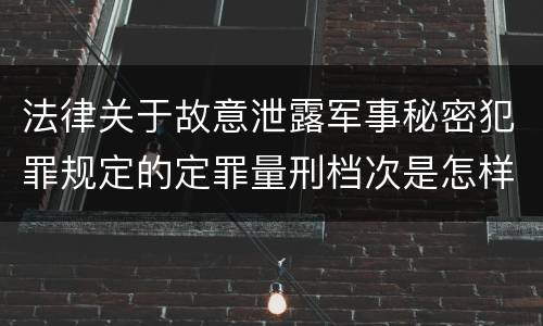 法律关于故意泄露军事秘密犯罪规定的定罪量刑档次是怎样的