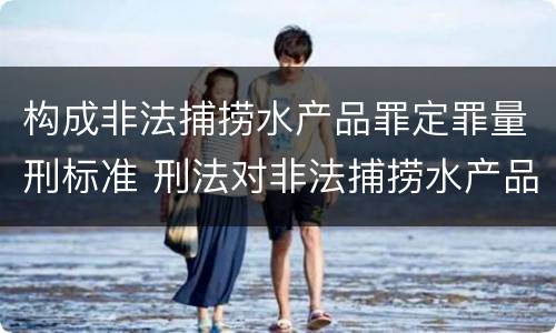 构成非法捕捞水产品罪定罪量刑标准 刑法对非法捕捞水产品罪的定罪标准