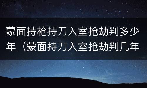 蒙面持枪持刀入室抢劫判多少年（蒙面持刀入室抢劫判几年）