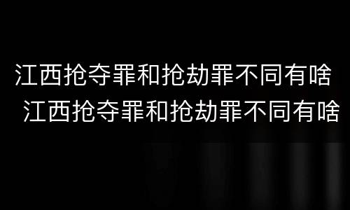 江西抢夺罪和抢劫罪不同有啥 江西抢夺罪和抢劫罪不同有啥区别