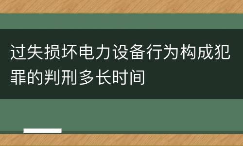 过失损坏电力设备行为构成犯罪的判刑多长时间