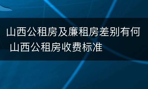 山西公租房及廉租房差别有何 山西公租房收费标准