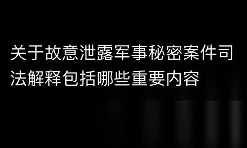 关于故意泄露军事秘密案件司法解释包括哪些重要内容