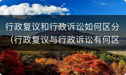 行政复议和行政诉讼如何区分（行政复议与行政诉讼有何区别）
