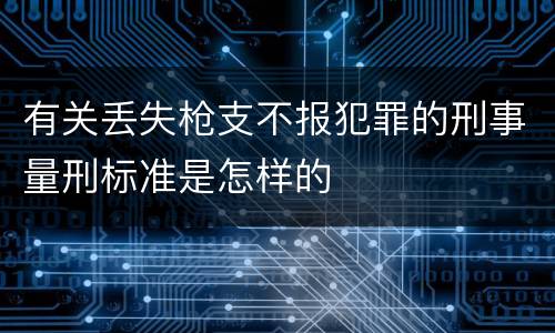 有关丢失枪支不报犯罪的刑事量刑标准是怎样的
