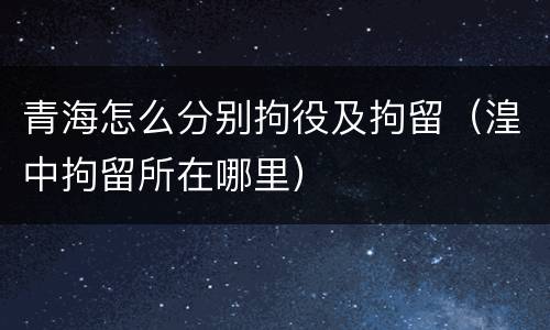 青海怎么分别拘役及拘留（湟中拘留所在哪里）