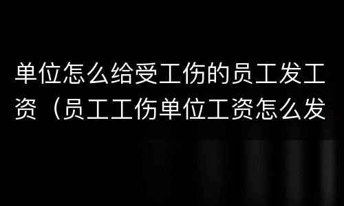 单位怎么给受工伤的员工发工资（员工工伤单位工资怎么发放）