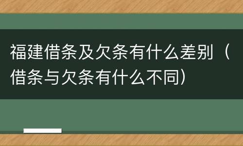 福建借条及欠条有什么差别（借条与欠条有什么不同）