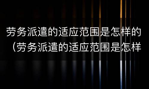 劳务派遣的适应范围是怎样的（劳务派遣的适应范围是怎样的呢）