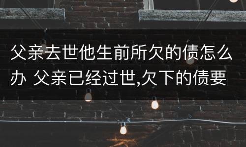 父亲去世他生前所欠的债怎么办 父亲已经过世,欠下的债要还吗?