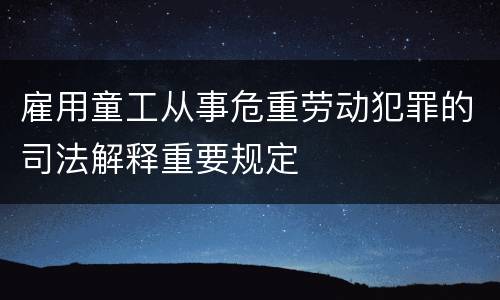 雇用童工从事危重劳动犯罪的司法解释重要规定