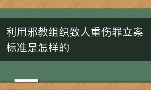 利用邪教组织致人重伤罪立案标准是怎样的