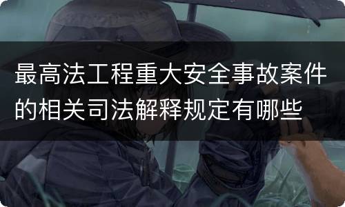 最高法工程重大安全事故案件的相关司法解释规定有哪些