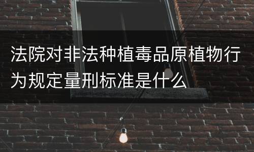 法院对非法种植毒品原植物行为规定量刑标准是什么