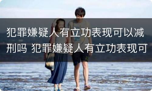 犯罪嫌疑人有立功表现可以减刑吗 犯罪嫌疑人有立功表现可以减刑吗
